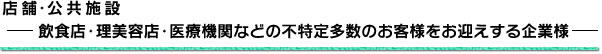 店舗・公共施設－飲食店・理美容店・医療機関などの不特定多数のお客様をお迎えする企業様