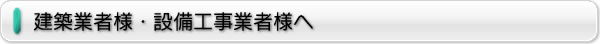 建築業者様・設備工事業者様へ