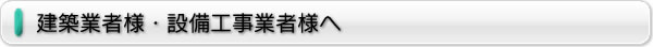 建築業者様・設備工事業者様へ